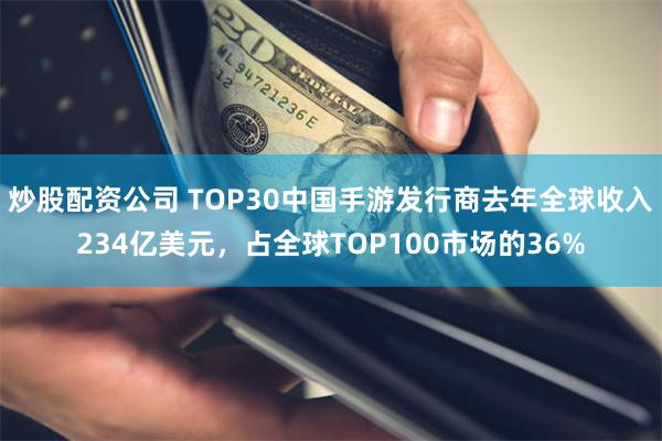 炒股配资公司 TOP30中国手游发行商去年全球收入234亿美元，占全球TOP100市场的36%