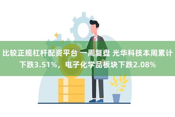 比较正规杠杆配资平台 一周复盘 光华科技本周累计下跌3.51%，电子化学品板块下跌2.08%