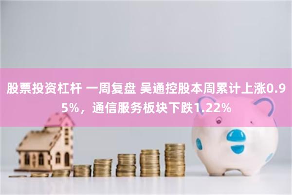 股票投资杠杆 一周复盘 吴通控股本周累计上涨0.95%，通信服务板块下跌1.22%