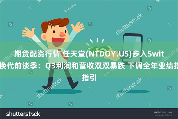 期货配资行情 任天堂(NTDOY.US)步入Switch换代前淡季：Q3利润和营收双双暴跌 下调全年业绩指引