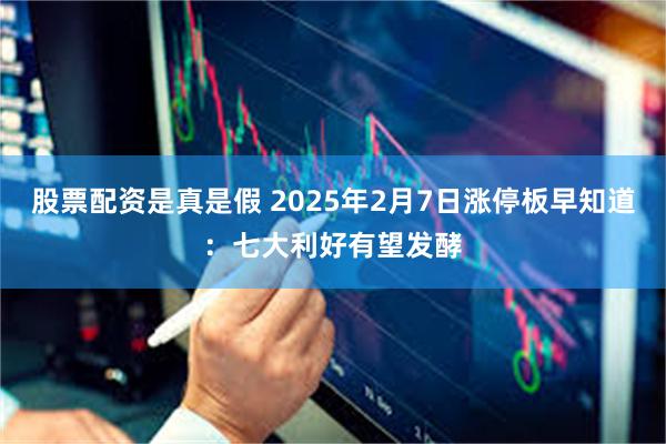 股票配资是真是假 2025年2月7日涨停板早知道：七大利好有望发酵