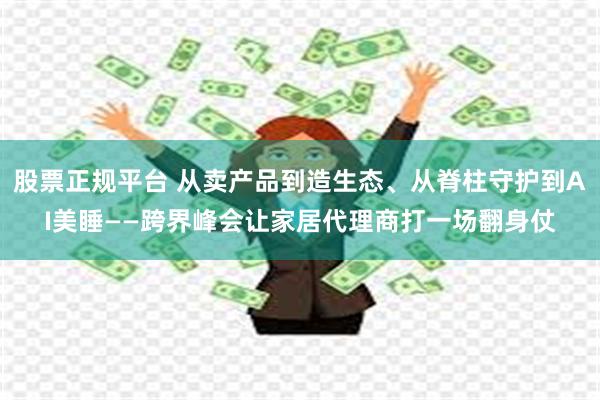 股票正规平台 从卖产品到造生态、从脊柱守护到AI美睡——跨界峰会让家居代理商打一场翻身仗