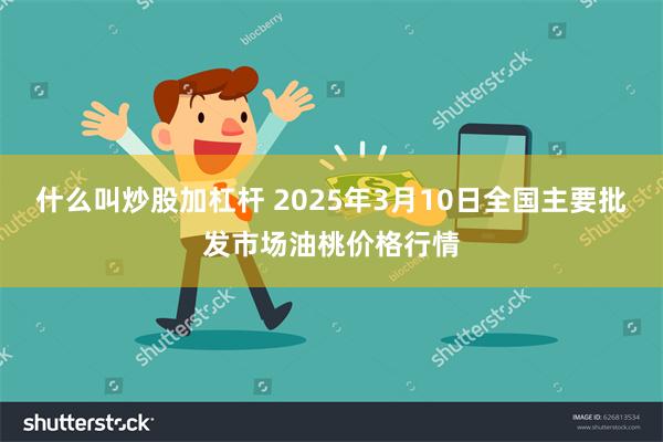 什么叫炒股加杠杆 2025年3月10日全国主要批发市场油桃价格行情