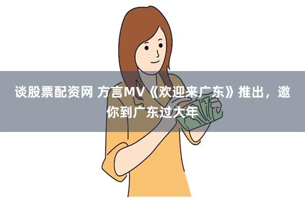 谈股票配资网 方言MV《欢迎来广东》推出，邀你到广东过大年