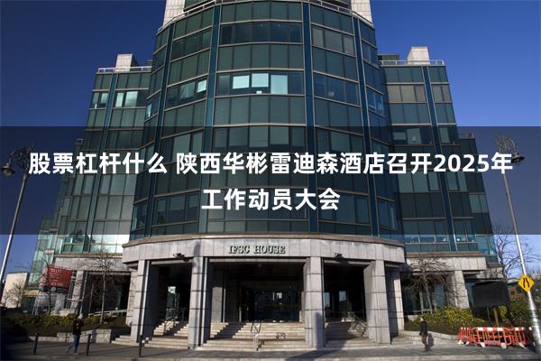 股票杠杆什么 陕西华彬雷迪森酒店召开2025年工作动员大会