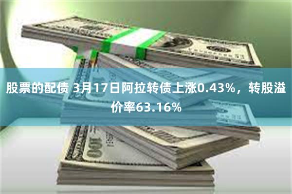 股票的配债 3月17日阿拉转债上涨0.43%，转股溢价率63.16%