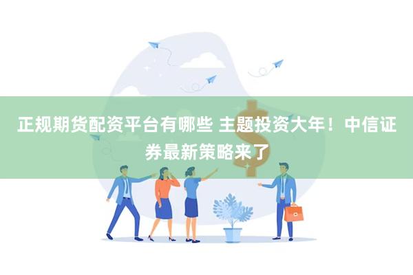 正规期货配资平台有哪些 主题投资大年！中信证券最新策略来了