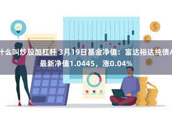 什么叫炒股加杠杆 3月19日基金净值：富达裕达纯债A最新净值1.0445，涨0.04%