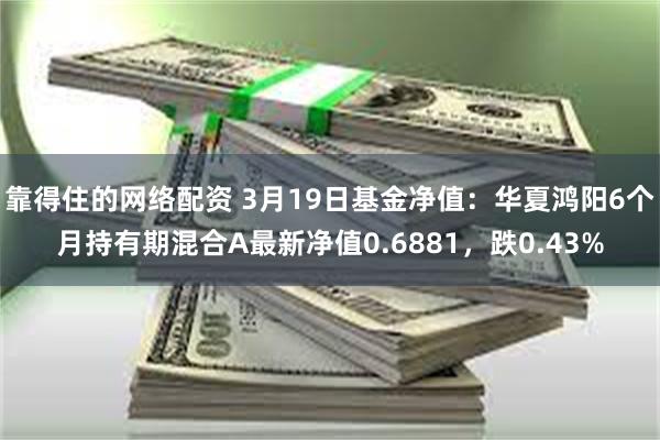 靠得住的网络配资 3月19日基金净值：华夏鸿阳6个月持有期混合A最新净值0.6881，跌0.43%