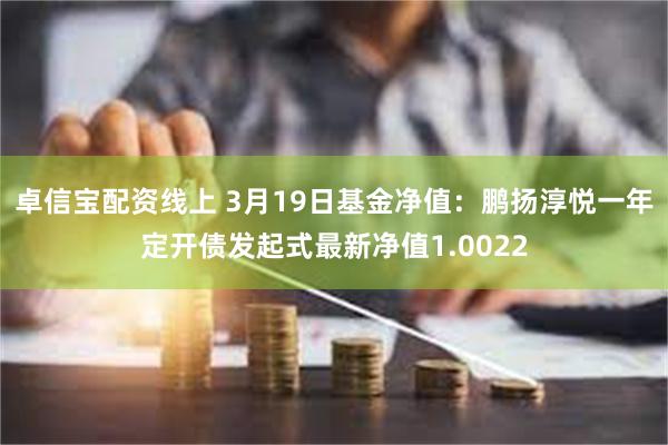 卓信宝配资线上 3月19日基金净值：鹏扬淳悦一年定开债发起式最新净值1.0022